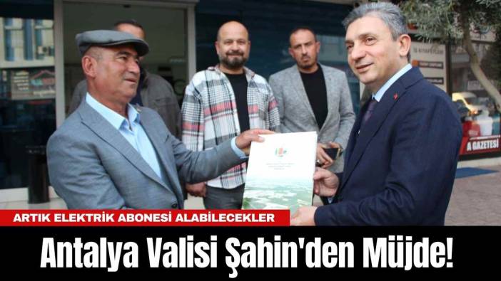 Antalya Valisi Şahin'den Müjde! Artık Elektrik Abonesi Alabilecekler