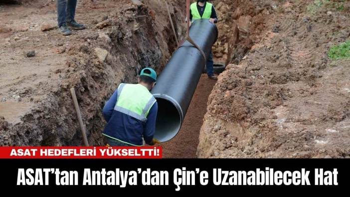 ASAT Hedefleri Yükseltti! ASAT'tan Antalya’dan Çin’e Uzanabilecek Hat