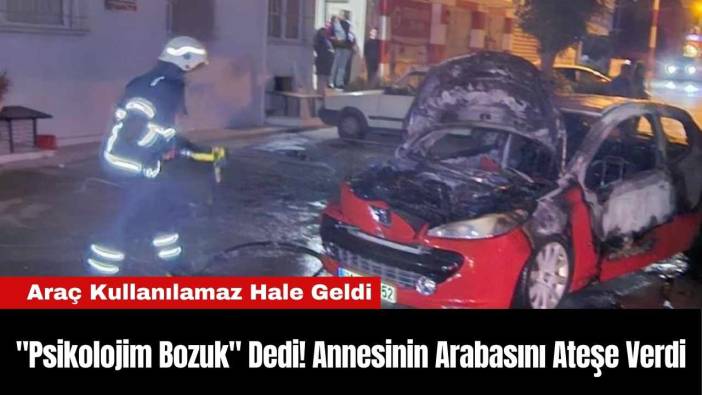 "Psikolojim Bozuk" Dedi! Annesinin Arabasını Ateşe Verdi