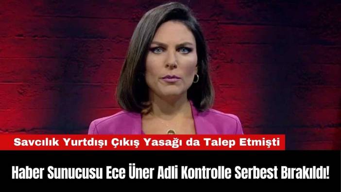 Haber Sunucusu Ece Üner Adli Kontrolle Serbest Bırakıldı!