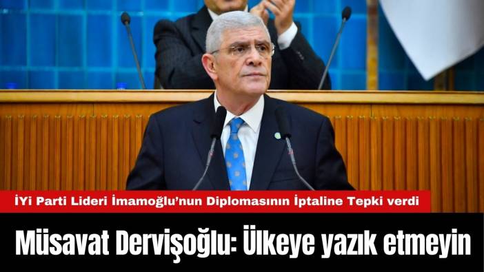 İYİ Parti Lideri Müsavat Dervişoğlu’ndan İmamoğlu’nun Diplomasının İptaline Sert Tepki!