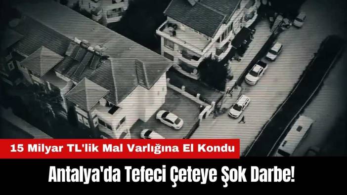 Antalya'da Tefeci Çeteye Şok Darbe! 15 Milyar TL'lik Mal Varlığına El Kondu