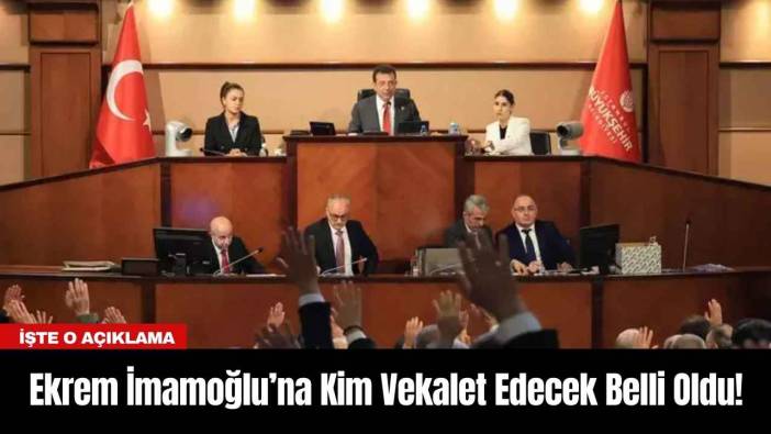 Ekrem İmamoğlu’na Kim Vekalet Edecek Belli Oldu!