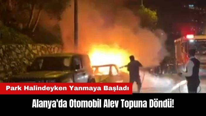 Alanya'da Otomobil Alev Topuna Döndü!