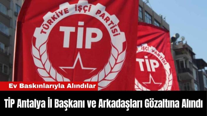 TİP Antalya İl Başkanı ve Arkadaşları Gözaltına Alındı