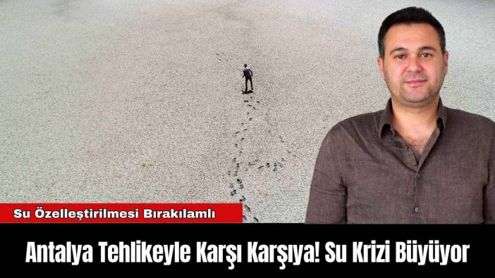 Antalya Tehlikeyle Karşı Karşıya! Su Krizi Büyüyor