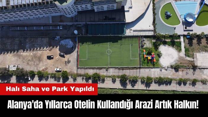Alanya'da Yıllarca Otelin Kullandığı 10 Dönümlük Arazi Artık Halkın!