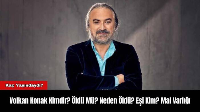 Volkan Konak Kimdir? Öldü Mü? Neden Öldü? Eşi Kim? Mal Varlığı