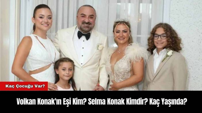 Volkan Konak'ın Eşi Kim? Selma Konak Kimdir? Kaç Yaşında?