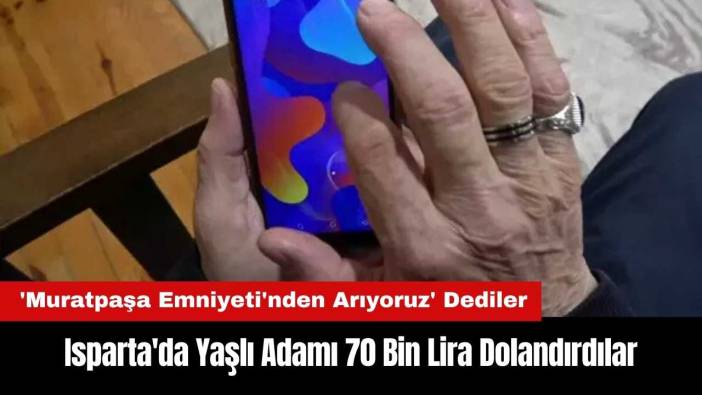 'Muratpaşa Emniyeti'nden Arıyoruz' Dediler! Isparta'da 70 Bin Lira Dolandırdılar