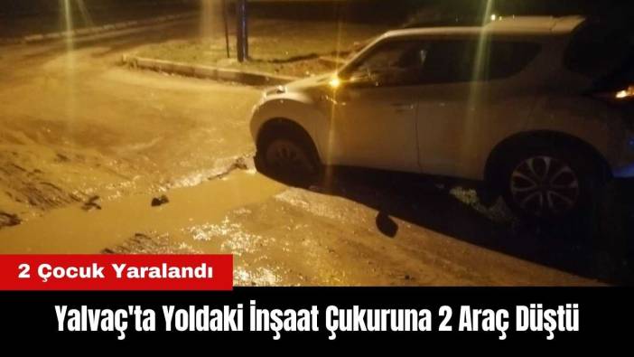 Yalvaç'ta Yoldaki İnşaat Çukuruna 2 Araç Düştü: 2 Çocuk Yaralandı