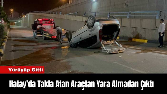 Hatay’da Takla Atan Araçtan Yara Almadan Çıktı