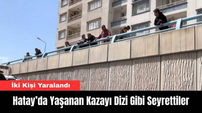 Hatay’da Yaşanan Kazayı Dizi Gibi Seyrettiler