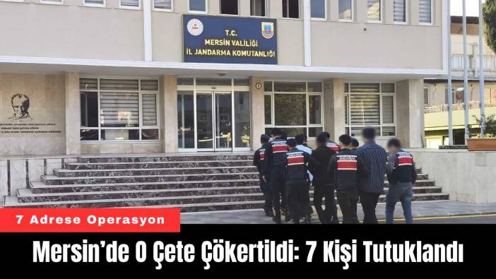 Mersin’de O Çete Çökertildi: 7 Kişi Tutuklandı