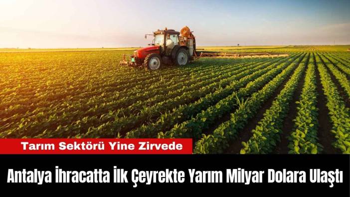 Antalya İhracatta İlk Çeyrekte Yarım Milyar Dolara Ulaştı
