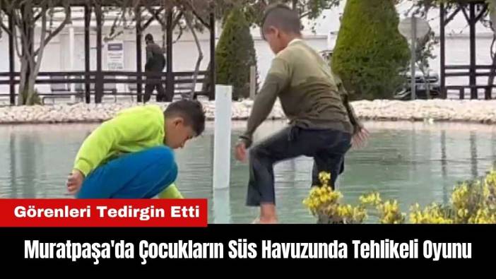 Muratpaşa'da Çocukların Süs Havuzunda Tehlikeli Oyunu
