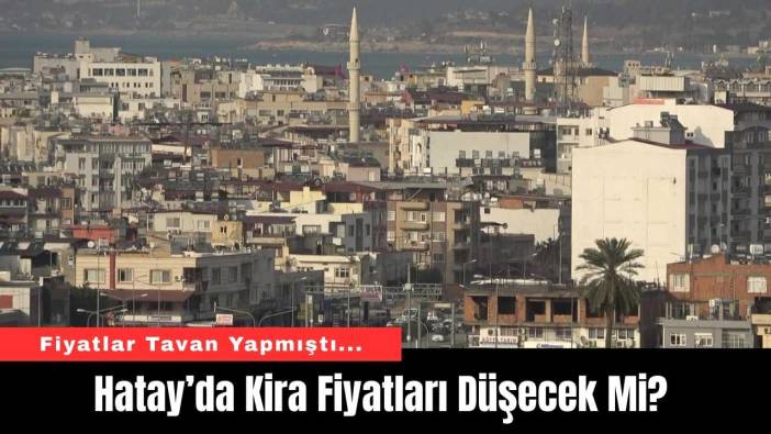 Hatay’da Kira Fiyatları Düşecek Mi?