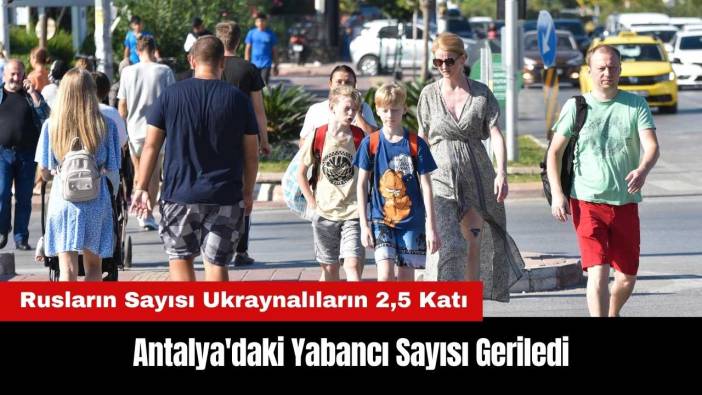 Antalya'daki Yabancı Sayısı Geriledi! Rusların Sayısı Ukraynalıların 2,5 Katı