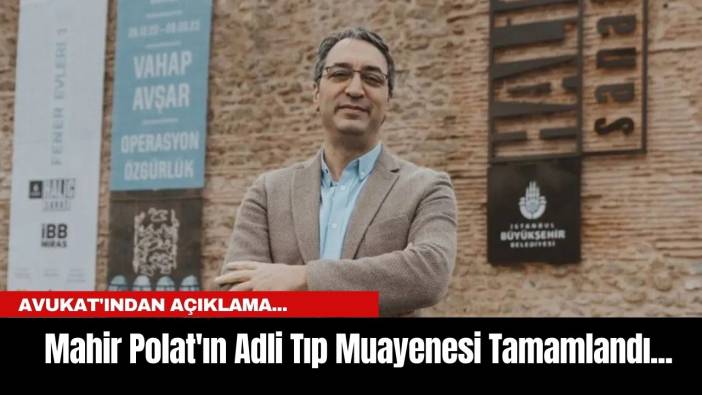 Mahir Polat'ın Adli Tıp Muayenesi Tamamlandı... Avukat'ından açıklama...