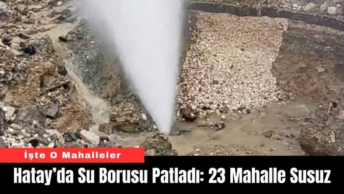 Hatay’da Su Borusu Patladı: 23 Mahalle Susuz