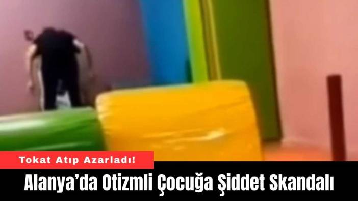Alanya’da Otizmli Çocuğa Şiddet Skandalı