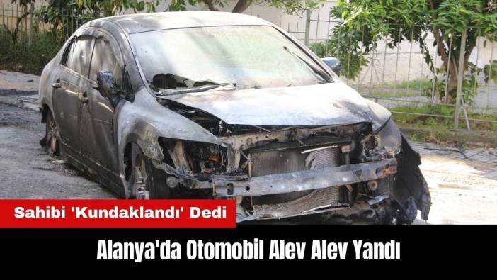 Alanya'da Yanan Otomobil İçin 'Kundaklandı' İddiası