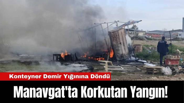 Manavgat'ta Korkutan Yangın! Konteyner Demir Yığınına Döndü