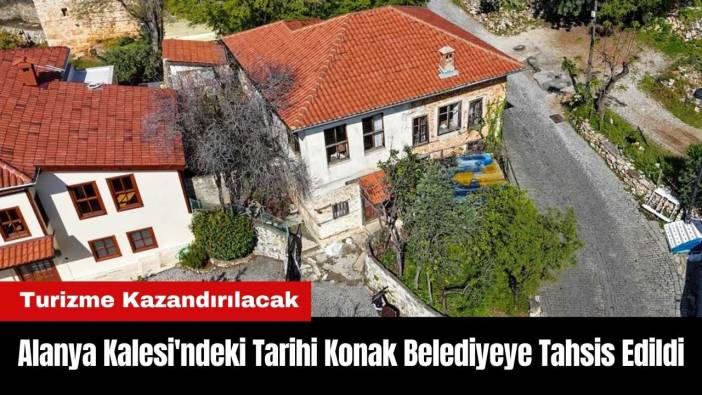 Alanya Kalesi'ndeki Tarihi Konak Belediyeye Tahsis Edildi