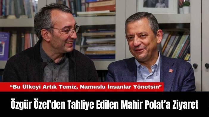 Özgür Özel’den Tahliye Edilen Mahir Polat’a Ziyaret
