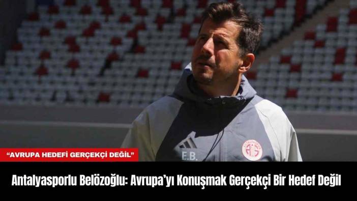 Antalyasporlu Belözoğlu: Avrupa’yı Konuşmak Gerçekçi Bir Hedef Değil