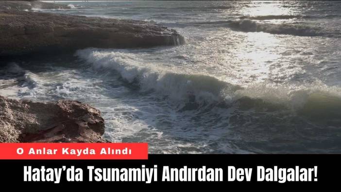 Hatay’da Tsunamiyi Andırdan Dev Dalgalar!