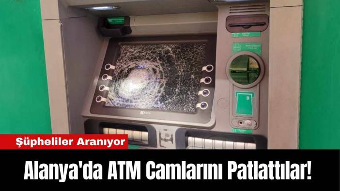 Alanya'da ATM Camlarını Patlattılar! Şüpheliler Aranıyor