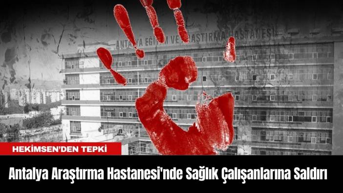 Antalya Eğitim ve Araştırma Hastanesi'nde Sağlık Çalışanlarına Saldırı: Hekimsen’den Tepki