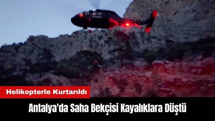 Antalya'da Saha Bekçisi Kayalıklara Düştü! Helikopterle Kurtarıldı