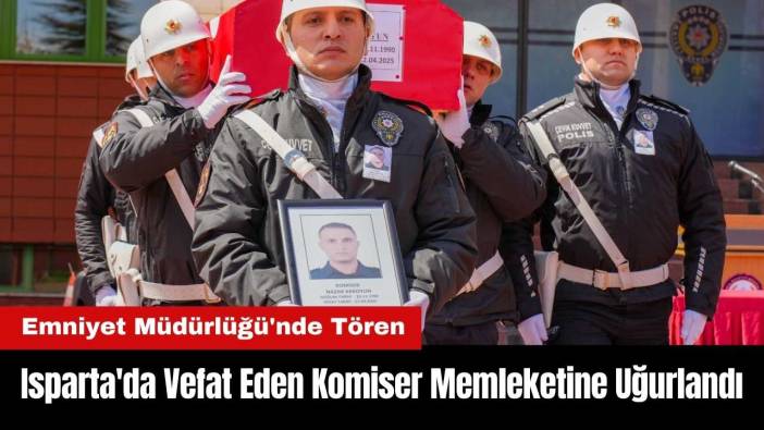 Isparta'da Vefat Eden Komiser Memleketine Uğurlandı