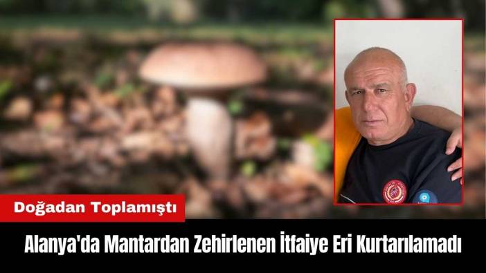 Alanya'da Mantardan Zehirlenen İtfaiye Eri Kurtarılamadı