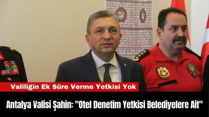 Antalya Valisi Şahin: "Otel Denetim Yetkisi Belediyelere Ait"