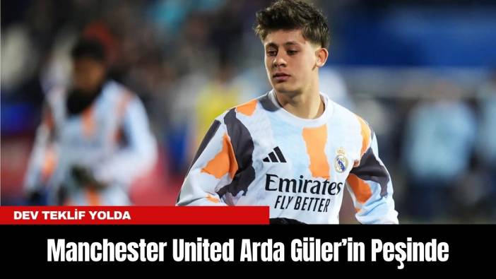 Manchester United Arda Güler’in Peşinde: Dev Teklif Yolda