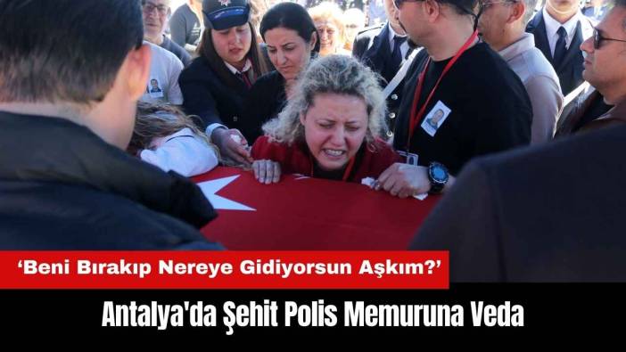 Antalya'da Şehit Polis Memuruna Veda: Beni Bırakıp Nereye Gidiyorsun Aşkım?