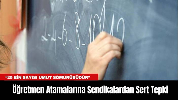 Öğretmen Atamalarına Sendikalardan Sert Tepki: “25 Bin Sayısı Umut Sömürüsüdür”
