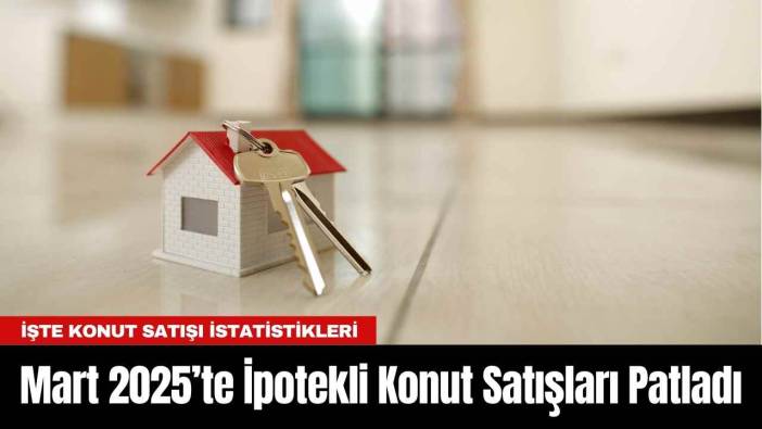 Mart 2025’te İpotekli Konut Satışları Patladı