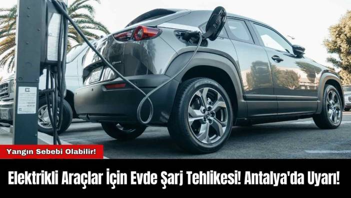 Elektrikli Araçlar İçin Evde Şarj Tehlikesi! Antalya'da Uyarı!