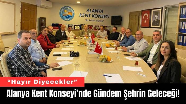 Alanya Kent Konseyi’nde Gündem Şehrin Geleceği!