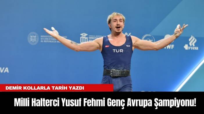 Demir Kollarla Tarih Yazdı: Milli Halterci Yusuf Fehmi Genç Avrupa Şampiyonu!