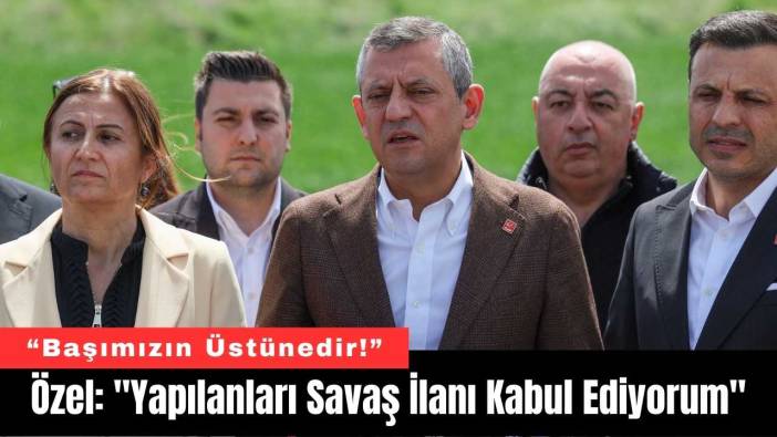 Özel: "Yapılanları Savaş İlanı Kabul Ediyorum"