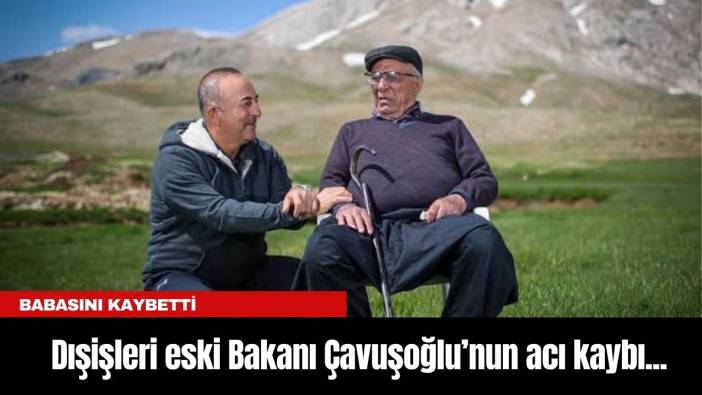Dışişleri eski Bakanı Çavuşoğlu’nun acı kaybı...