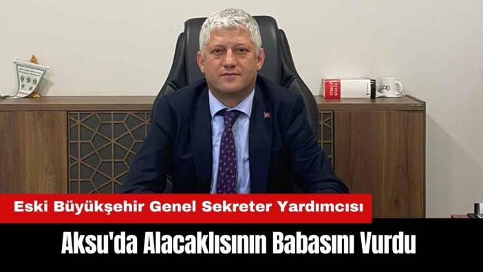 Aksu'da Eski Büyükşehir Genel Sekreter Yardımcısı Alacaklısının Babasını Vurdu