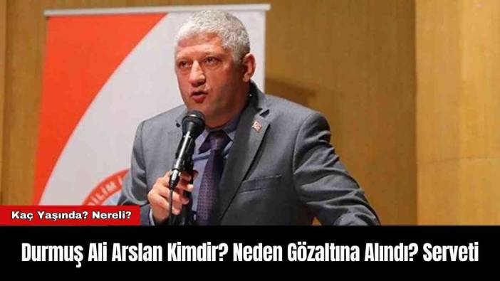 Durmuş Ali Arslan Kimdir? Neden Gözaltına Alındı? Serveti