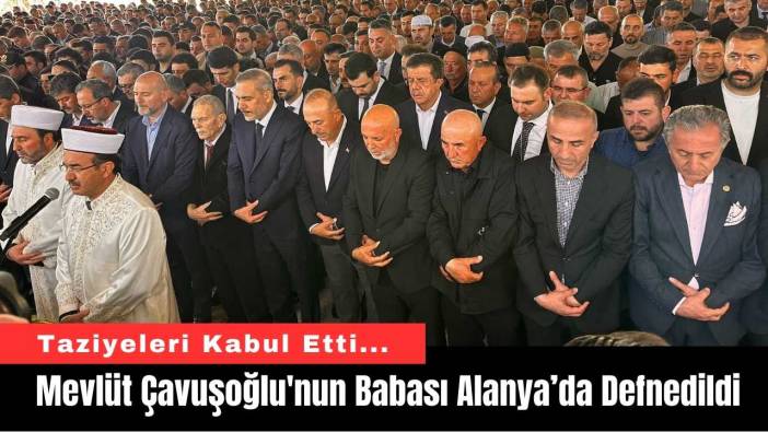 Mevlüt Çavuşoğlu'nun Babası Alanya’da Defnedildi