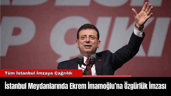 İstanbul Meydanlarında Ekrem İmamoğlu’na Özgürlük İmzası